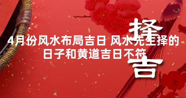 4月份风水布局吉日 风水先生择的日子和黄道吉日不符